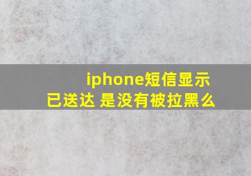 iphone短信显示已送达 是没有被拉黑么